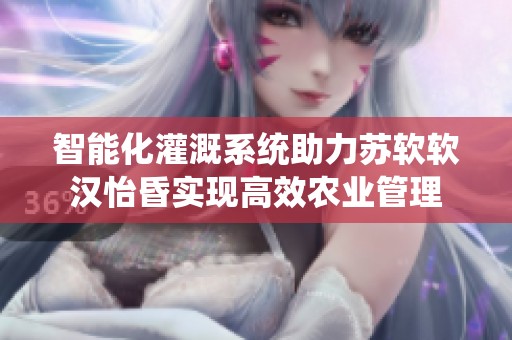 智能化灌溉系统助力苏软软汉怡昏实现高效农业管理