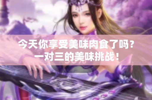 今天你享受美味肉食了吗？一对三的美味挑战！