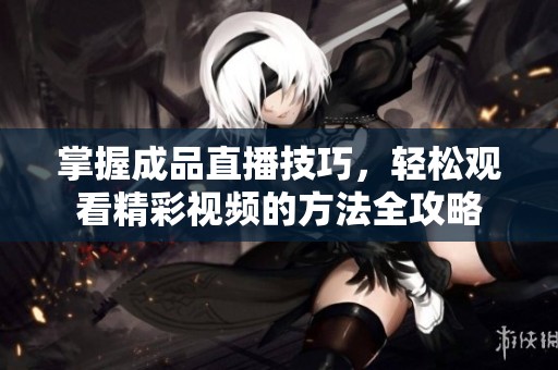 掌握成品直播技巧，轻松观看精彩视频的方法全攻略