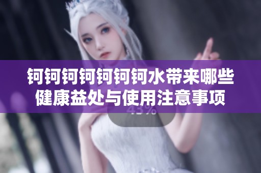 钶钶钶钶钶钶钶水带来哪些健康益处与使用注意事项