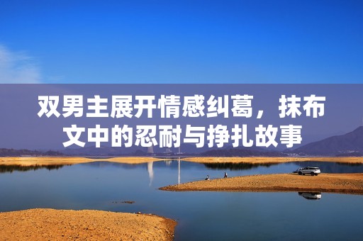 双男主展开情感纠葛，抹布文中的忍耐与挣扎故事