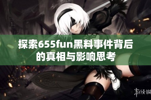 探索655fun黑料事件背后的真相与影响思考