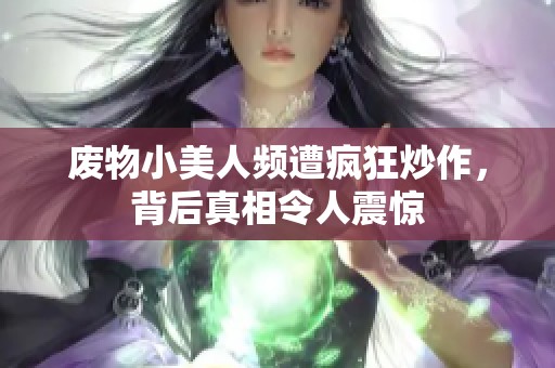 废物小美人频遭疯狂炒作，背后真相令人震惊