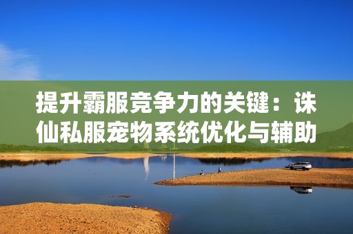 提升霸服竞争力的关键：诛仙私服宠物系统优化与辅助工具解析
