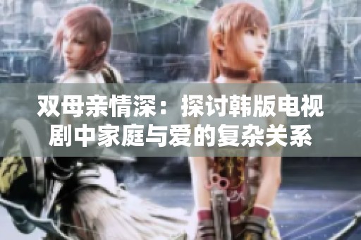 双母亲情深：探讨韩版电视剧中家庭与爱的复杂关系
