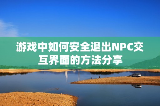 游戏中如何安全退出NPC交互界面的方法分享