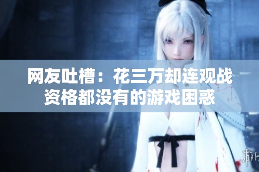 网友吐槽：花三万却连观战资格都没有的游戏困惑