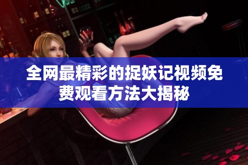 全网最精彩的捉妖记视频免费观看方法大揭秘
