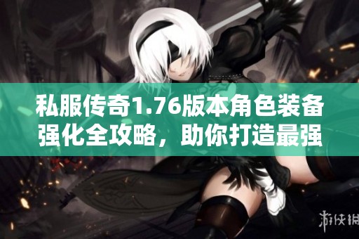 私服传奇1.76版本角色装备强化全攻略，助你打造最强战力