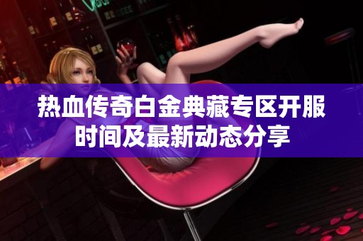 热血传奇白金典藏专区开服时间及最新动态分享