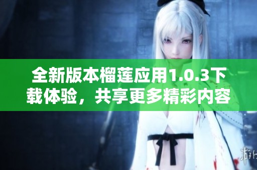 全新版本榴莲应用1.0.3下载体验，共享更多精彩内容！