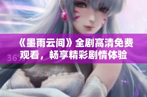 《墨雨云间》全剧高清免费观看，畅享精彩剧情体验