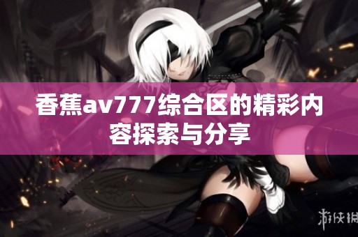 香蕉av777综合区的精彩内容探索与分享
