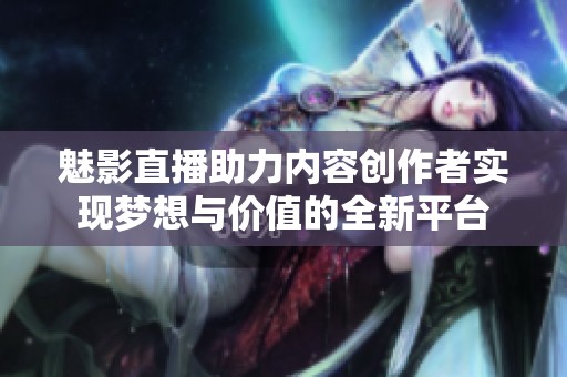 魅影直播助力内容创作者实现梦想与价值的全新平台