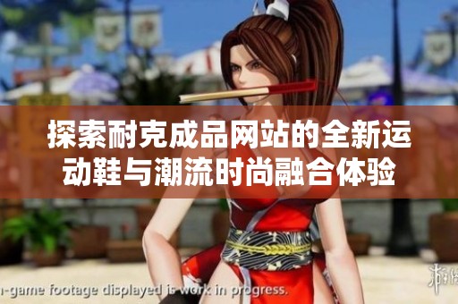 探索耐克成品网站的全新运动鞋与潮流时尚融合体验