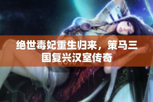 绝世毒妃重生归来，策马三国复兴汉室传奇