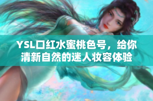 YSL口红水蜜桃色号，给你清新自然的迷人妆容体验