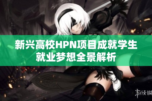 新兴高校HPN项目成就学生就业梦想全景解析