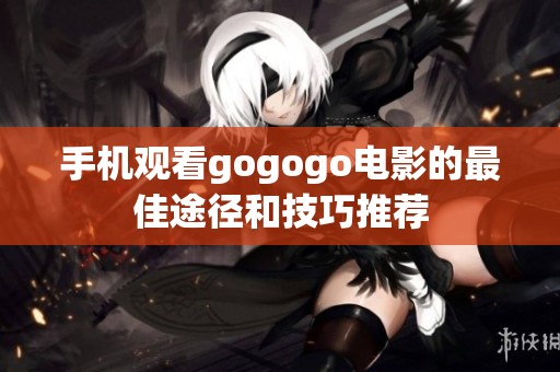 手机观看gogogo电影的最佳途径和技巧推荐