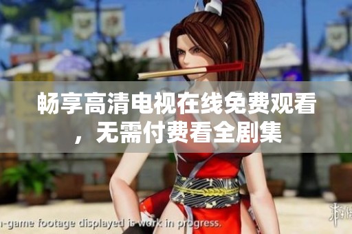 畅享高清电视在线免费观看，无需付费看全剧集