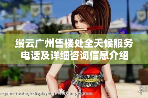 缦云广州售楼处全天候服务电话及详细咨询信息介绍
