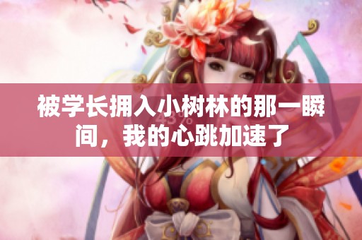 被学长拥入小树林的那一瞬间，我的心跳加速了