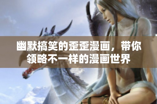 幽默搞笑的歪歪漫画，带你领略不一样的漫画世界