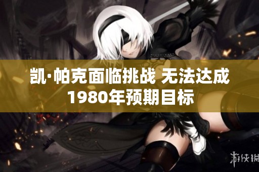 凯·帕克面临挑战 无法达成1980年预期目标
