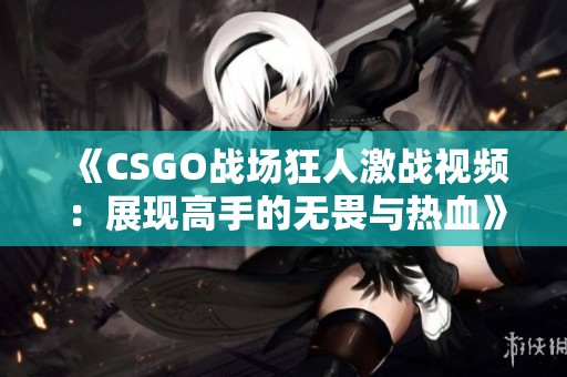 《CSGO战场狂人激战视频：展现高手的无畏与热血》