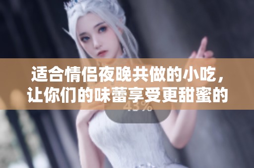 适合情侣夜晚共做的小吃，让你们的味蕾享受更甜蜜的时光