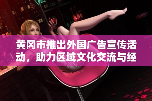黄冈市推出外国广告宣传活动，助力区域文化交流与经济发展