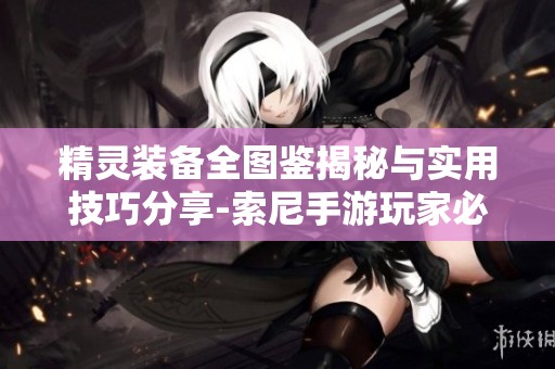 精灵装备全图鉴揭秘与实用技巧分享-索尼手游玩家必看指南
