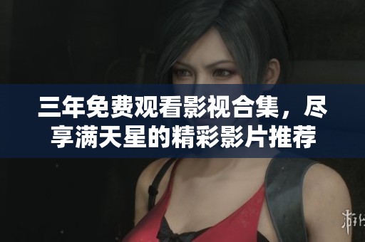 三年免费观看影视合集，尽享满天星的精彩影片推荐