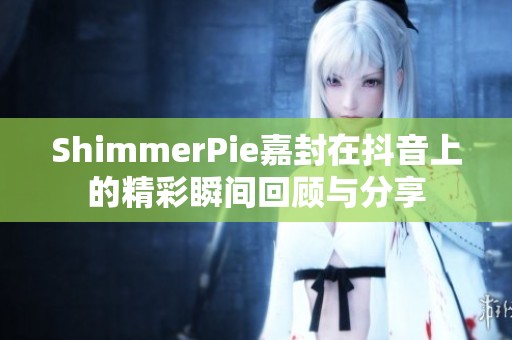 ShimmerPie嘉封在抖音上的精彩瞬间回顾与分享