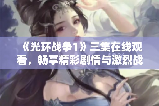 《光环战争1》三集在线观看，畅享精彩剧情与激烈战斗！