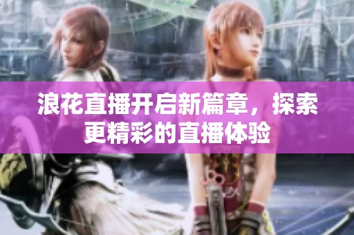 浪花直播开启新篇章，探索更精彩的直播体验