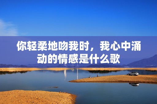 你轻柔地吻我时，我心中涌动的情感是什么歌