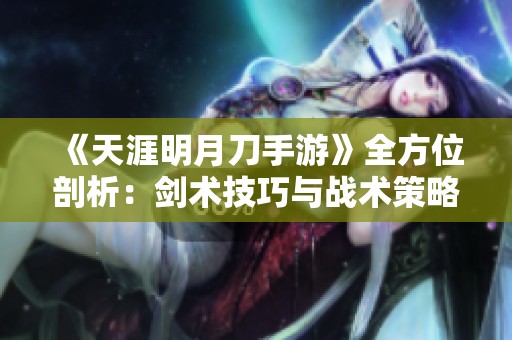《天涯明月刀手游》全方位剖析：剑术技巧与战术策略完全指南