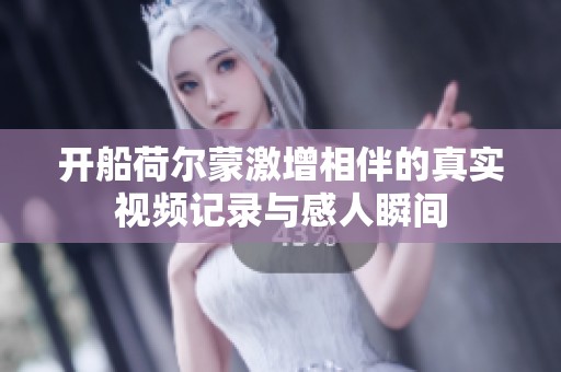 开船荷尔蒙激增相伴的真实视频记录与感人瞬间
