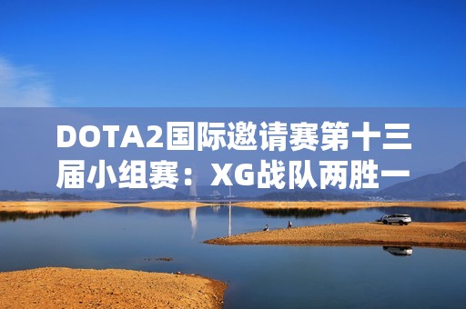 DOTA2国际邀请赛第十三届小组赛：XG战队两胜一负夺得头名