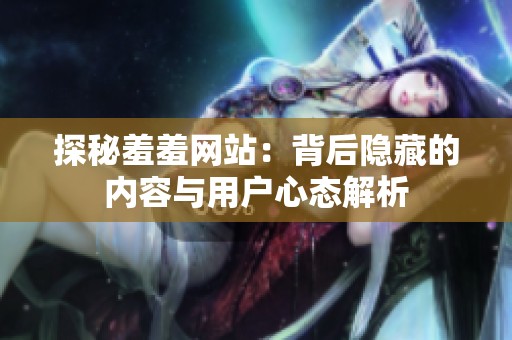 探秘羞羞网站：背后隐藏的内容与用户心态解析