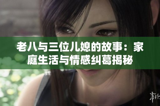 老八与三位儿媳的故事：家庭生活与情感纠葛揭秘