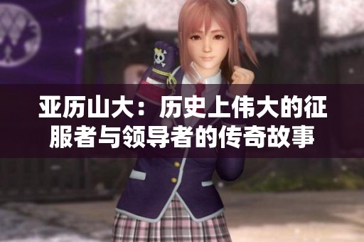 亚历山大：历史上伟大的征服者与领导者的传奇故事
