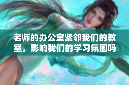 老师的办公室紧邻我们的教室，影响我们的学习氛围吗？