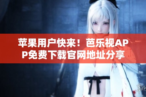 苹果用户快来！芭乐视APP免费下载官网地址分享