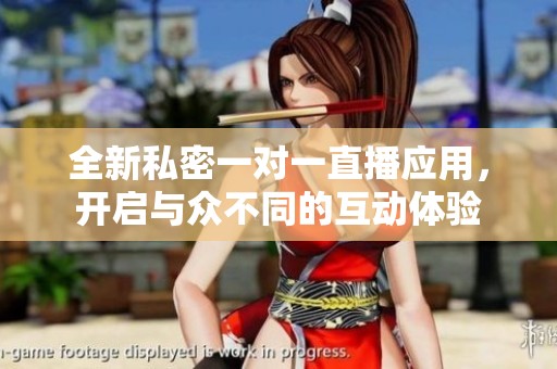 全新私密一对一直播应用，开启与众不同的互动体验