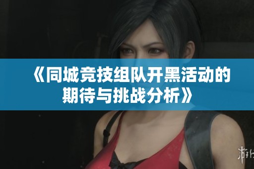 《同城竞技组队开黑活动的期待与挑战分析》