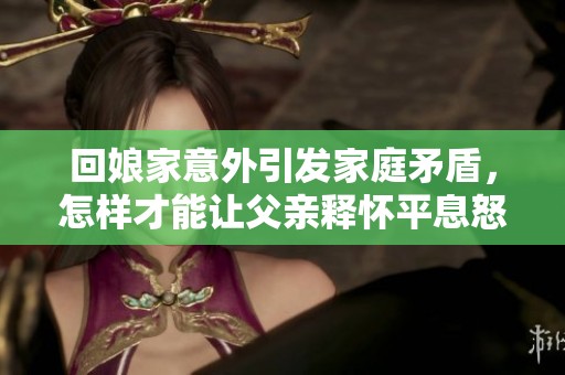 回娘家意外引发家庭矛盾，怎样才能让父亲释怀平息怒火