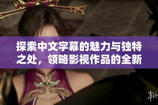 探索中文字幕的魅力与独特之处，领略影视作品的全新体验