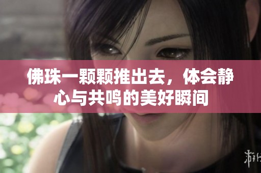佛珠一颗颗推出去，体会静心与共鸣的美好瞬间
